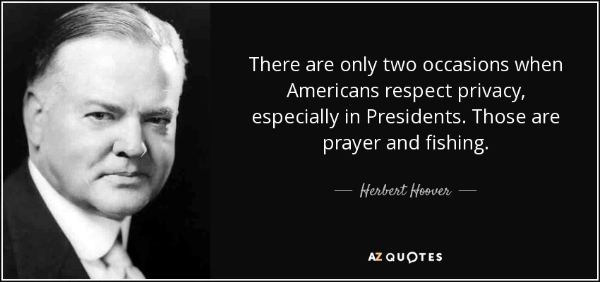 There are only two occasions when Americans respect privacy, especially in Presidents. Those are prayer and fishing. - Herbert Hoover