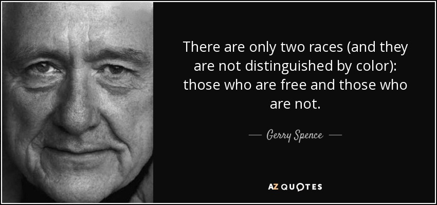 There are only two races (and they are not distinguished by color): those who are free and those who are not. - Gerry Spence