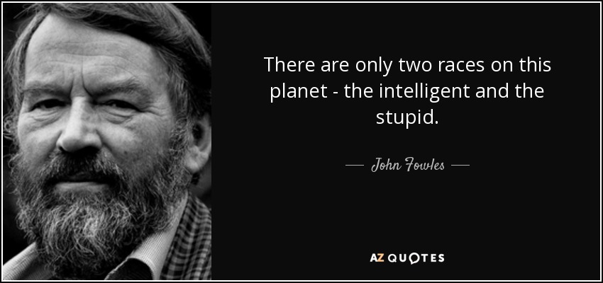 There are only two races on this planet - the intelligent and the stupid. - John Fowles