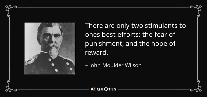 There are only two stimulants to ones best efforts: the fear of punishment, and the hope of reward. - John Moulder Wilson