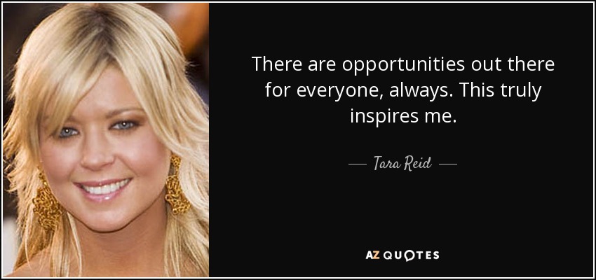 There are opportunities out there for everyone, always. This truly inspires me. - Tara Reid