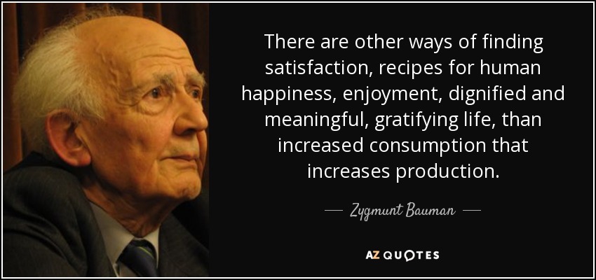 There are other ways of finding satisfaction, recipes for human happiness, enjoyment, dignified and meaningful, gratifying life, than increased consumption that increases production. - Zygmunt Bauman