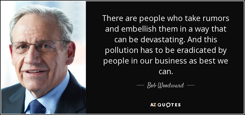 There are people who take rumors and embellish them in a way that can be devastating. And this pollution has to be eradicated by people in our business as best we can. - Bob Woodward