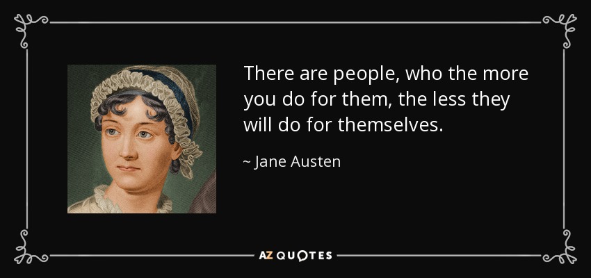 There are people, who the more you do for them, the less they will do for themselves. - Jane Austen