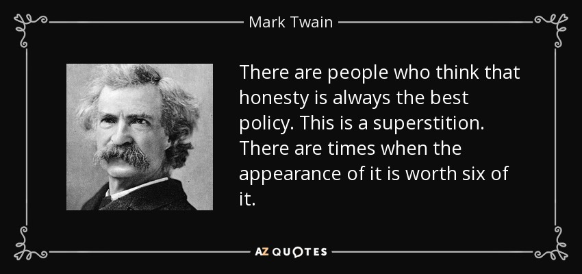 There are people who think that honesty is always the best policy. This is a superstition. There are times when the appearance of it is worth six of it. - Mark Twain