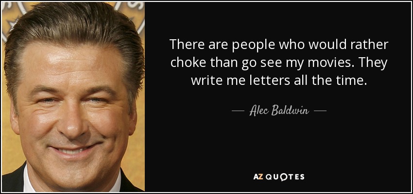 There are people who would rather choke than go see my movies. They write me letters all the time. - Alec Baldwin