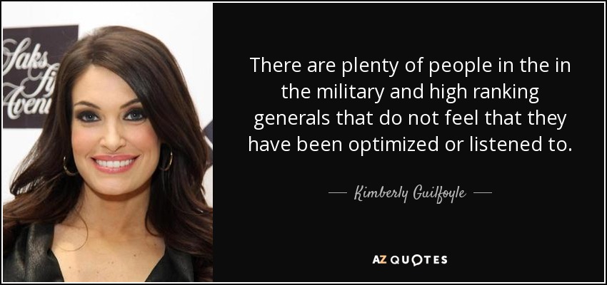 There are plenty of people in the in the military and high ranking generals that do not feel that they have been optimized or listened to . - Kimberly Guilfoyle