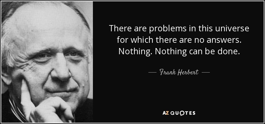 There are problems in this universe for which there are no answers. Nothing. Nothing can be done. - Frank Herbert