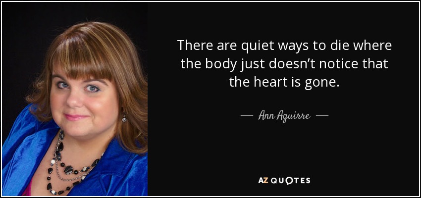 There are quiet ways to die where the body just doesn’t notice that the heart is gone. - Ann Aguirre