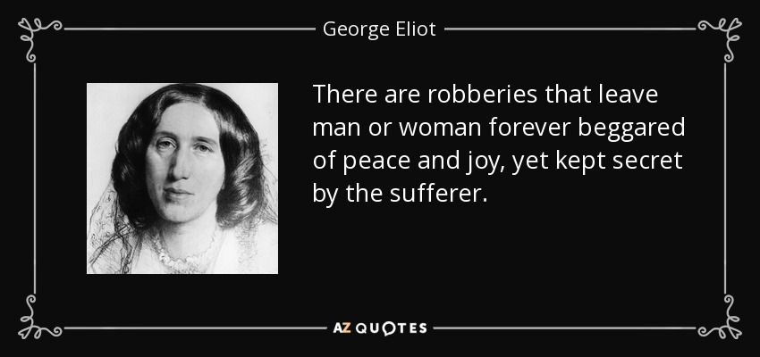 There are robberies that leave man or woman forever beggared of peace and joy, yet kept secret by the sufferer. - George Eliot