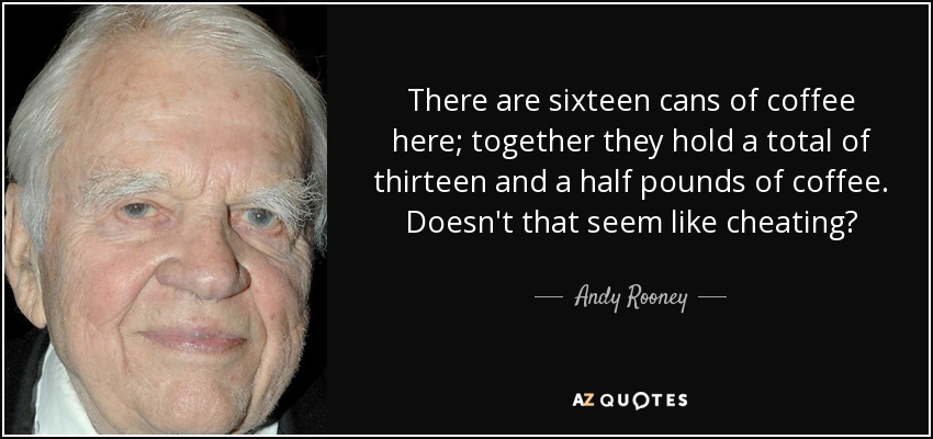 There are sixteen cans of coffee here; together they hold a total of thirteen and a half pounds of coffee. Doesn't that seem like cheating? - Andy Rooney
