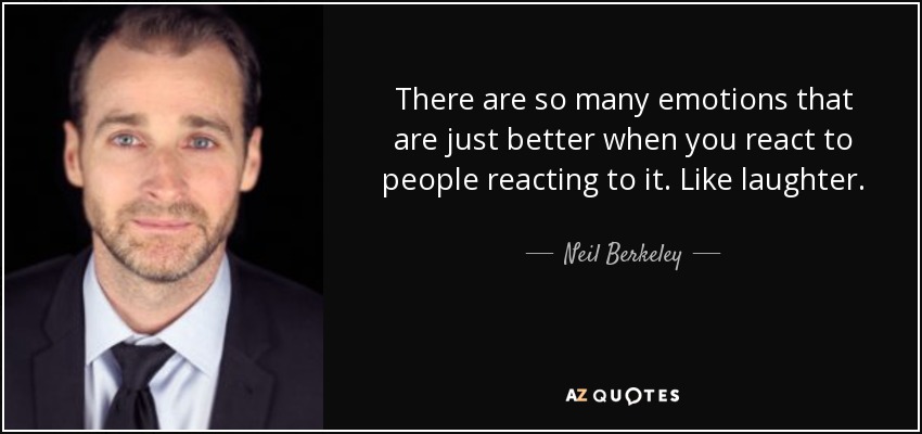 There are so many emotions that are just better when you react to people reacting to it. Like laughter. - Neil Berkeley