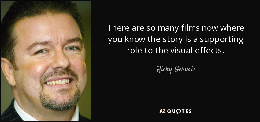 There are so many films now where you know the story is a supporting role to the visual effects. - Ricky Gervais