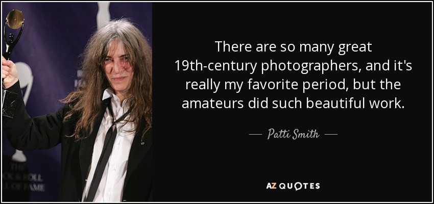 There are so many great 19th-century photographers, and it's really my favorite period, but the amateurs did such beautiful work. - Patti Smith