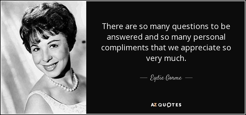 There are so many questions to be answered and so many personal compliments that we appreciate so very much. - Eydie Gorme