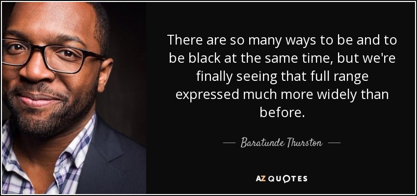 There are so many ways to be and to be black at the same time, but we're finally seeing that full range expressed much more widely than before. - Baratunde Thurston