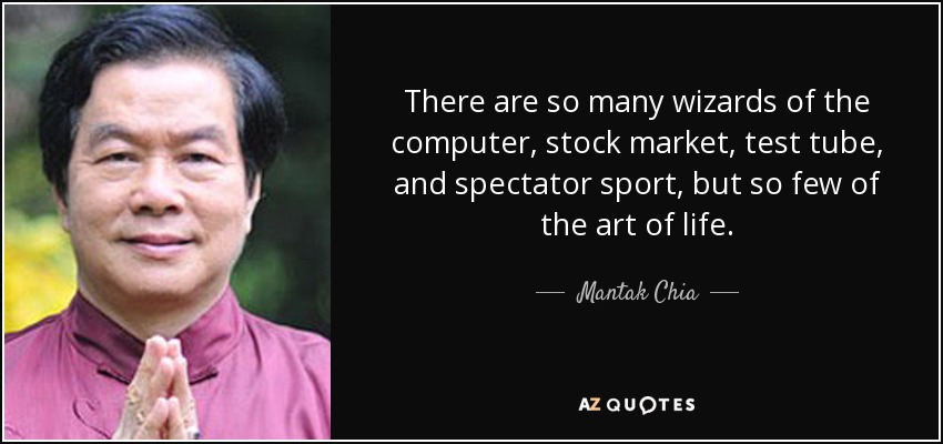 There are so many wizards of the computer, stock market, test tube, and spectator sport, but so few of the art of life. - Mantak Chia