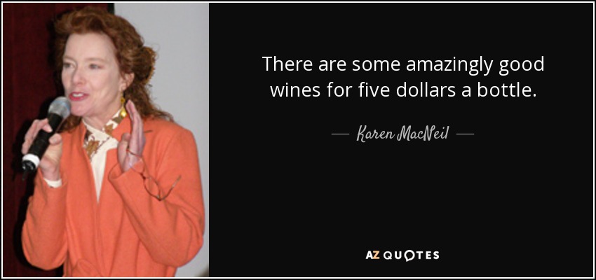 There are some amazingly good wines for five dollars a bottle. - Karen MacNeil