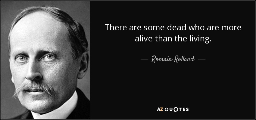 There are some dead who are more alive than the living. - Romain Rolland