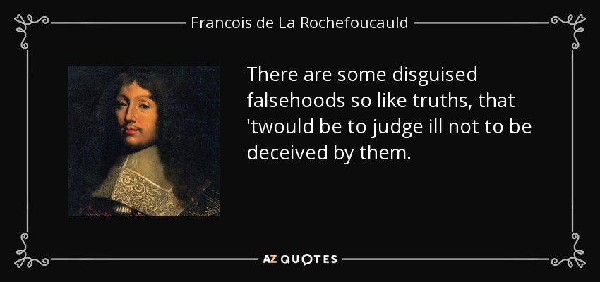 There are some disguised falsehoods so like truths, that 'twould be to judge ill not to be deceived by them. - Francois de La Rochefoucauld