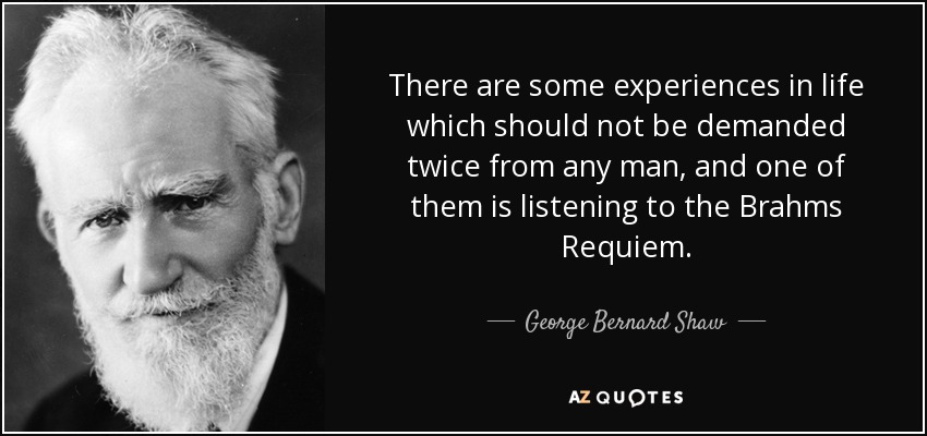 There are some experiences in life which should not be demanded twice from any man, and one of them is listening to the Brahms Requiem. - George Bernard Shaw