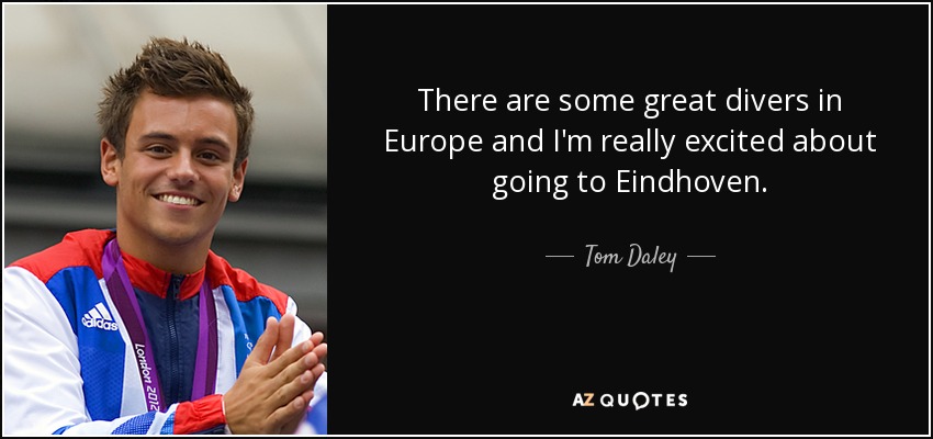 There are some great divers in Europe and I'm really excited about going to Eindhoven. - Tom Daley