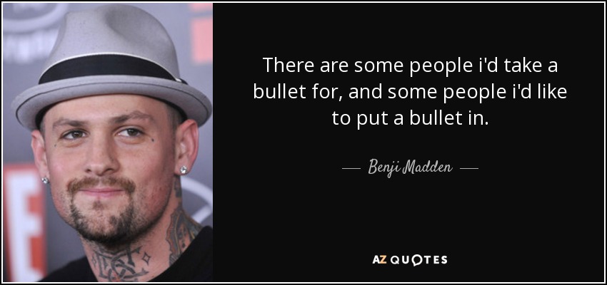 There are some people i'd take a bullet for, and some people i'd like to put a bullet in. - Benji Madden