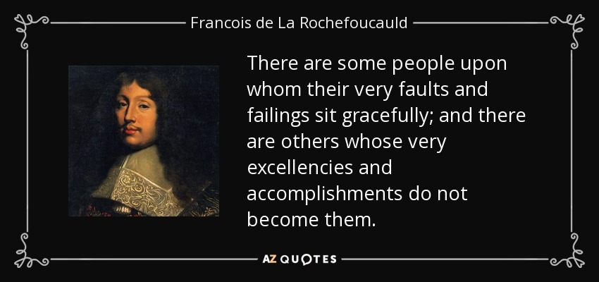 There are some people upon whom their very faults and failings sit gracefully; and there are others whose very excellencies and accomplishments do not become them. - Francois de La Rochefoucauld