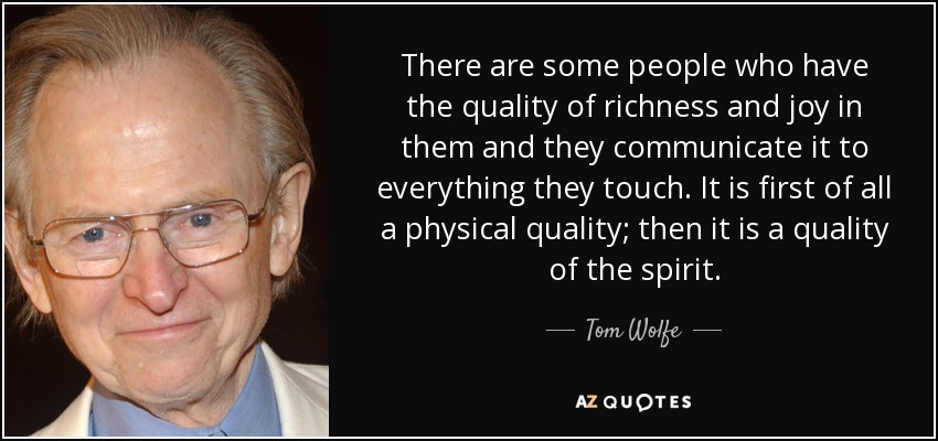There are some people who have the quality of richness and joy in them and they communicate it to everything they touch. It is first of all a physical quality; then it is a quality of the spirit. - Tom Wolfe