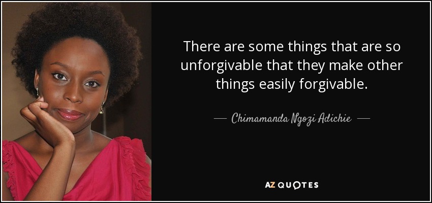 There are some things that are so unforgivable that they make other things easily forgivable. - Chimamanda Ngozi Adichie