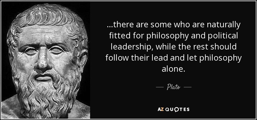 ...there are some who are naturally fitted for philosophy and political leadership, while the rest should follow their lead and let philosophy alone. - Plato
