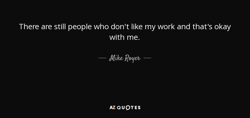 There are still people who don't like my work and that's okay with me. - Mike Royer