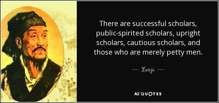 There are successful scholars, public-spirited scholars, upright scholars, cautious scholars, and those who are merely petty men. - Xunzi
