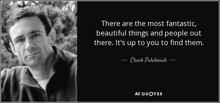 There are the most fantastic, beautiful things and people out there. It’s up to you to find them. - Chuck Palahniuk