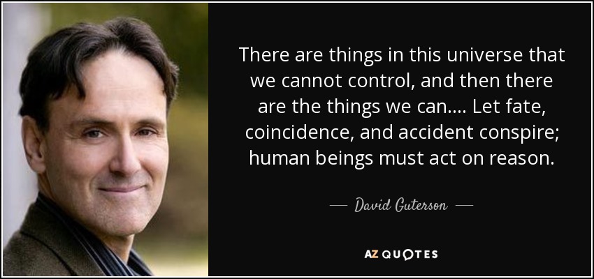 There are things in this universe that we cannot control, and then there are the things we can. . . . Let fate, coincidence, and accident conspire; human beings must act on reason. - David Guterson