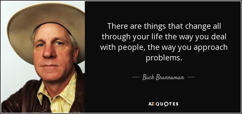 There are things that change all through your life the way you deal with people, the way you approach problems. - Buck Brannaman