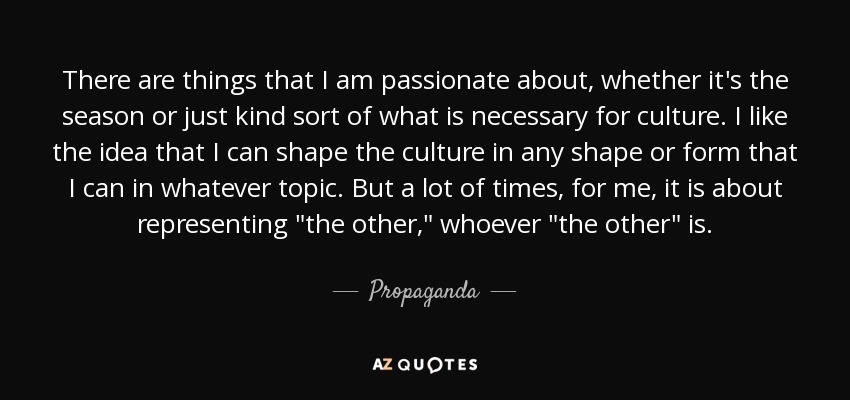 There are things that I am passionate about, whether it's the season or just kind sort of what is necessary for culture. I like the idea that I can shape the culture in any shape or form that I can in whatever topic. But a lot of times, for me, it is about representing 