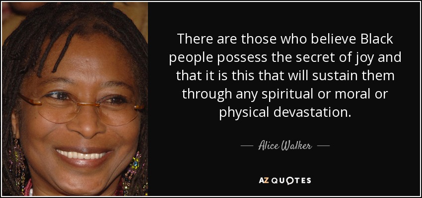 There are those who believe Black people possess the secret of joy and that it is this that will sustain them through any spiritual or moral or physical devastation. - Alice Walker