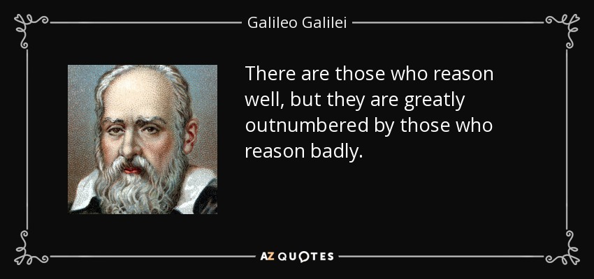 There are those who reason well, but they are greatly outnumbered by those who reason badly. - Galileo Galilei