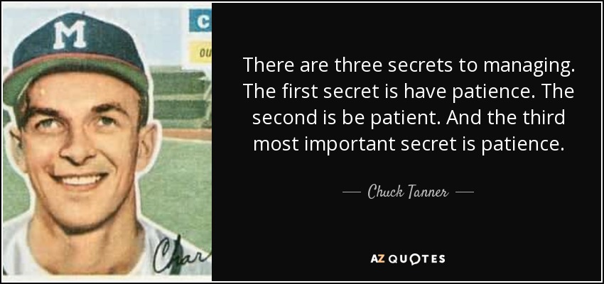 There are three secrets to managing. The first secret is have patience. The second is be patient. And the third most important secret is patience. - Chuck Tanner