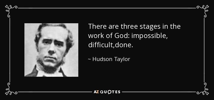There are three stages in the work of God: impossible, difficult,done. - Hudson Taylor