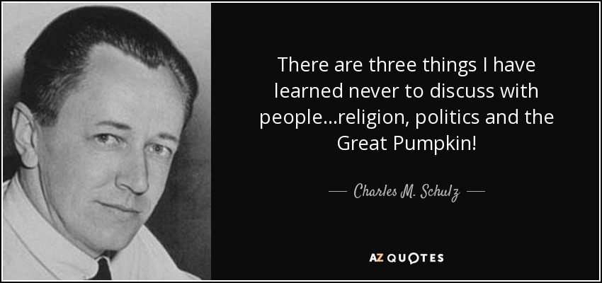 There are three things I have learned never to discuss with people...religion, politics and the Great Pumpkin! - Charles M. Schulz