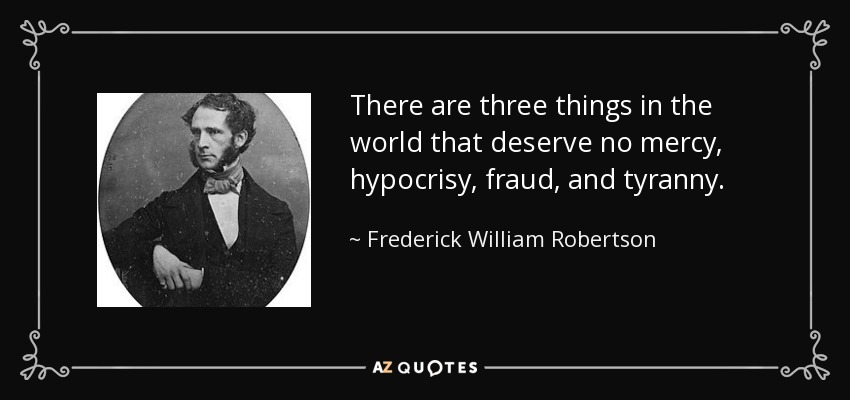 There are three things in the world that deserve no mercy, hypocrisy, fraud, and tyranny. - Frederick William Robertson
