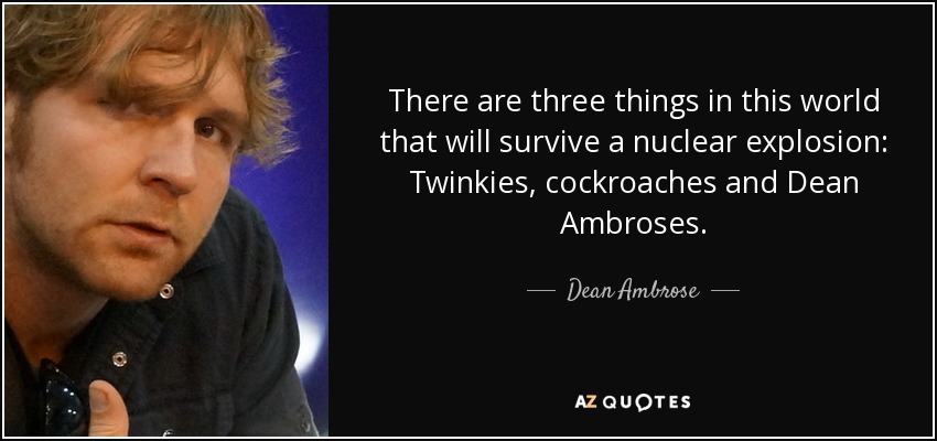 There are three things in this world that will survive a nuclear explosion: Twinkies, cockroaches and Dean Ambroses. - Dean Ambrose