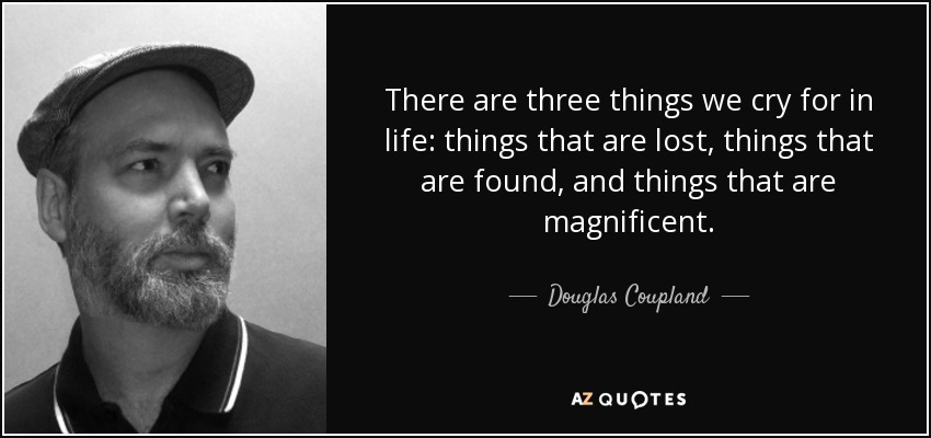 There are three things we cry for in life: things that are lost, things that are found, and things that are magnificent. - Douglas Coupland