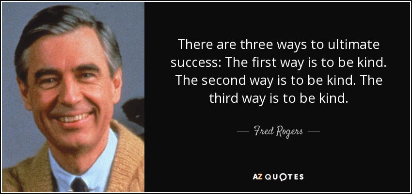 There are three ways to ultimate success: The first way is to be kind. The second way is to be kind. The third way is to be kind. - Fred Rogers
