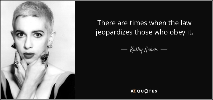 There are times when the law jeopardizes those who obey it. - Kathy Acker