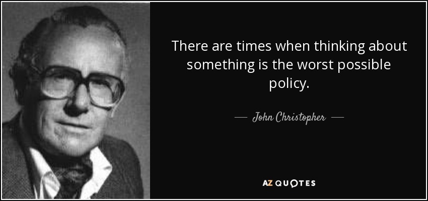 There are times when thinking about something is the worst possible policy. - John Christopher