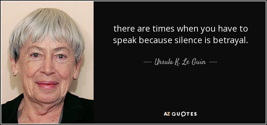 there are times when you have to speak because silence is betrayal. - Ursula K. Le Guin