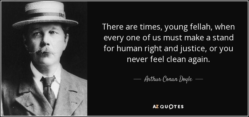 There are times, young fellah, when every one of us must make a stand for human right and justice, or you never feel clean again. - Arthur Conan Doyle